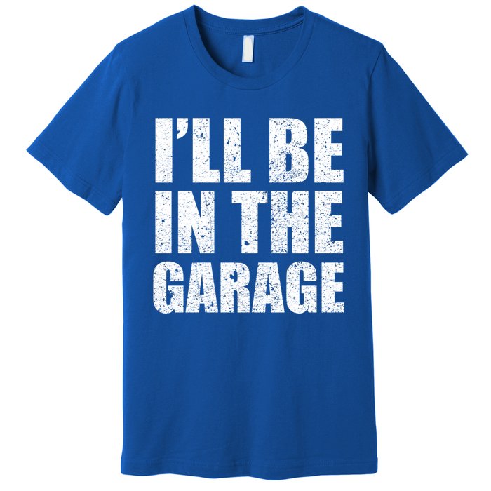 ILl Be In The Garage Funny FatherS Day Mechanics Cute Gift Premium T-Shirt