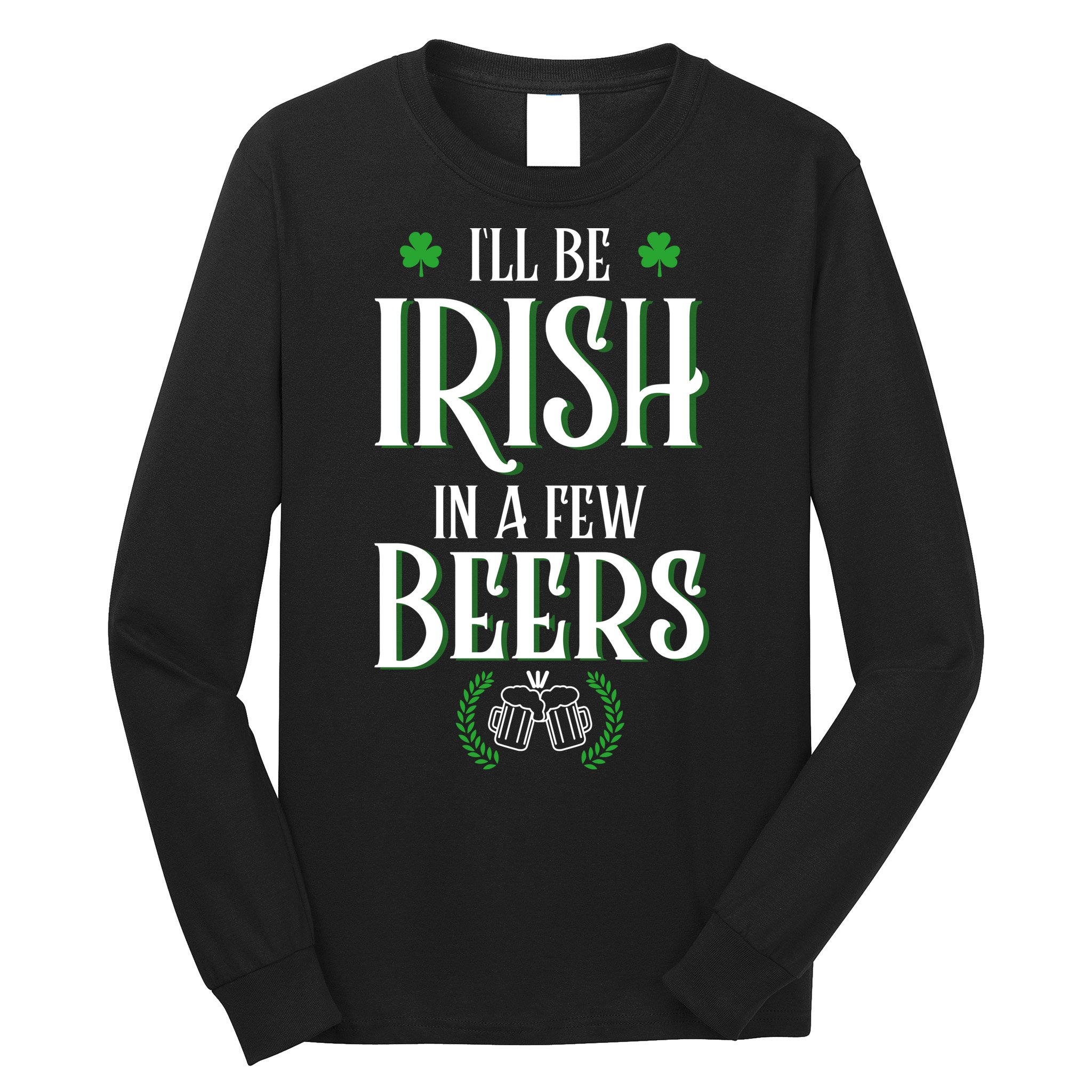 I'll Be Irish In A Few Beers Funny St Patricks Day Long Sleeve Shirt