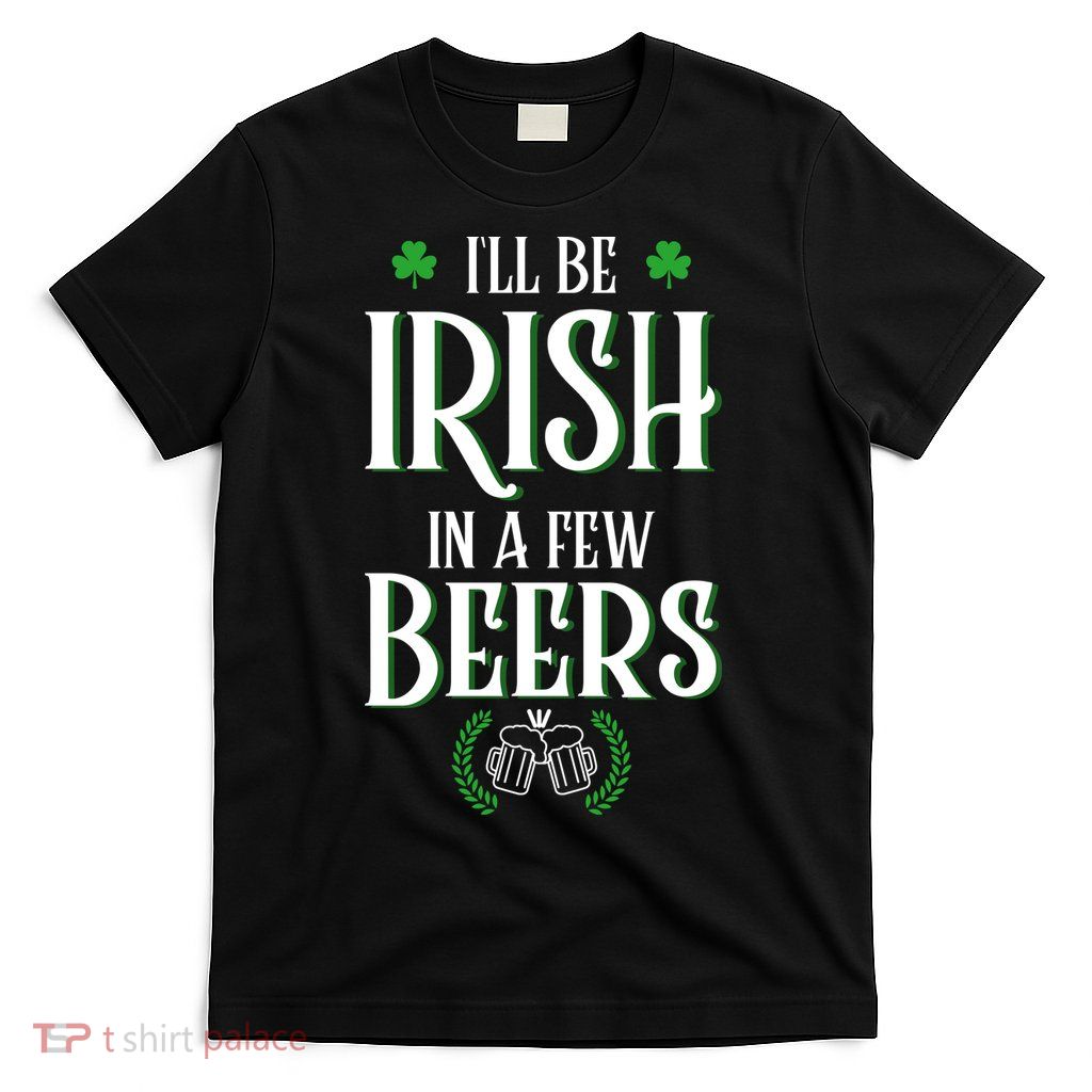 I'll Be Irish In A Few Beers Funny St Patricks Day T-Shirt