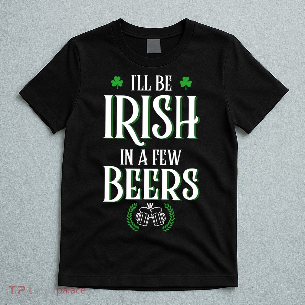 I'll Be Irish In A Few Beers Funny St Patricks Day T-Shirt