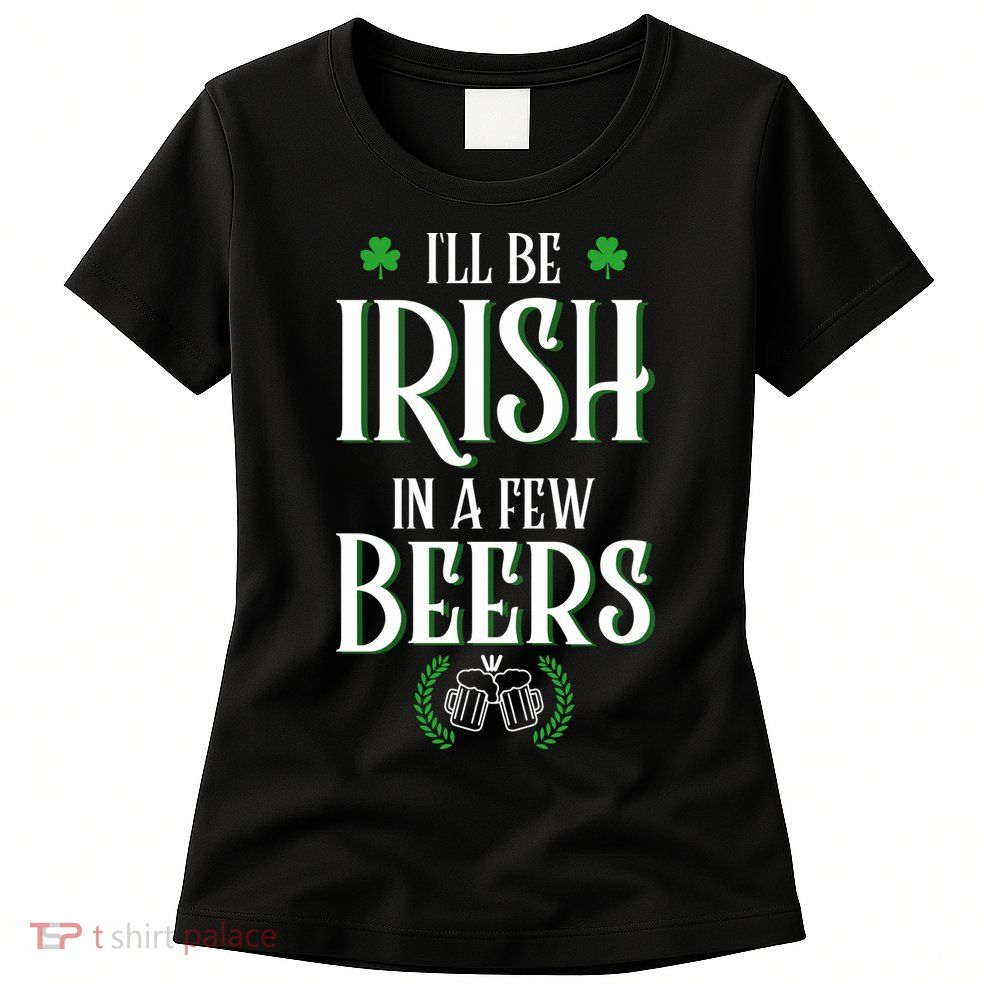 I'll Be Irish In A Few Beers Funny St Patricks Day Womens T-Shirt