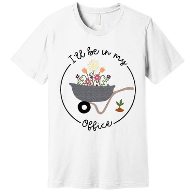 Ill Be In My Office Wheelbarrow Garden Lover Premium T-Shirt