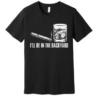 Ill Be In The Backyard Cigar & Whiskey Lover Funny Premium T-Shirt