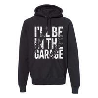 ILl Be In The Garage Dad Car Mechanic Garage Fathers Day Premium Hoodie