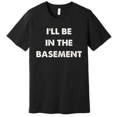 ILl Be In The Basement Premium T-Shirt