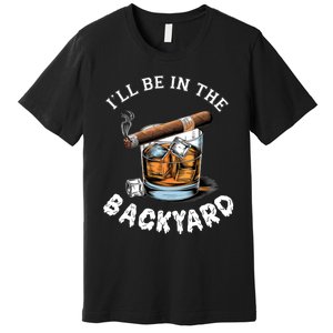 I’Ll Be In The Backyard Bourbon Whiskey Stogie Bourbon Lovers Premium T-Shirt