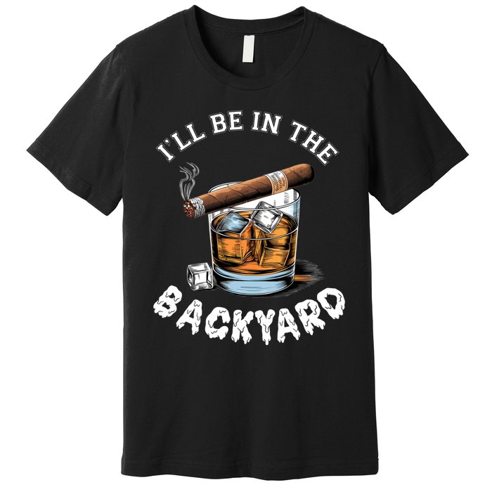 I’Ll Be In The Backyard Bourbon Whiskey Stogie Bourbon Lovers Premium T-Shirt