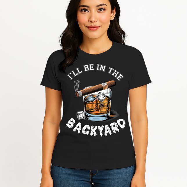 I’Ll Be In The Backyard Bourbon Whiskey Stogie Bourbon Lovers Womens T-Shirt