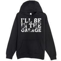 ILl Be In The Garage Auto Mechanic Project Car Builder Premium Pullover Hoodie