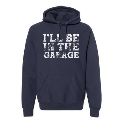 ILl Be In The Garage Auto Mechanic Project Car Builder Premium Hoodie