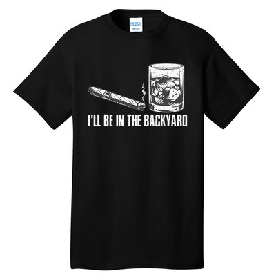 ILl Be In The Backyard Cigar & Whiskey Lover Funny Tall T-Shirt