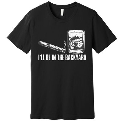 ILl Be In The Backyard Cigar & Whiskey Lover Funny Premium T-Shirt