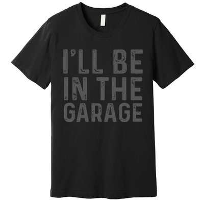 ILl Be In The Garage Mechanic Dad Joke Handyman Grandpa Fun Premium T-Shirt