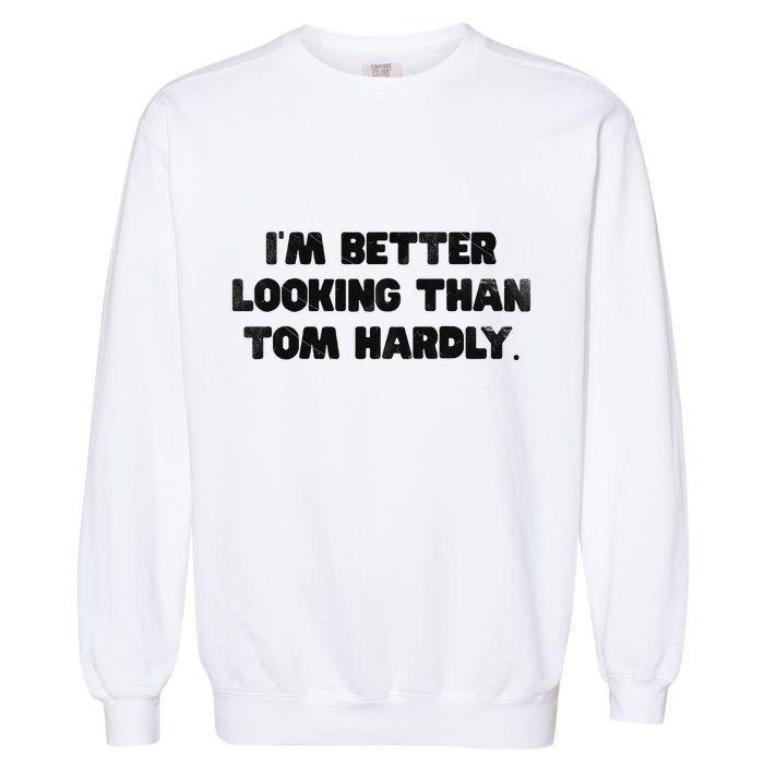 IM Better Looking Than Tom Hardly Funny Sarcastic Garment-Dyed Sweatshirt
