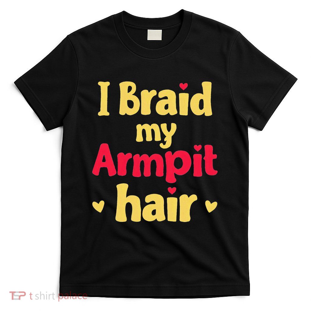 I Braid My Armpit Hair Funny Sarcastic Quote T-Shirt