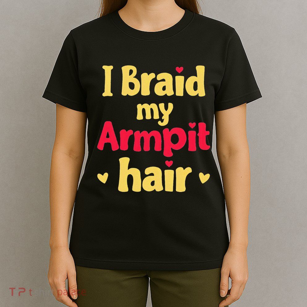 I Braid My Armpit Hair Funny Sarcastic Quote T-Shirt