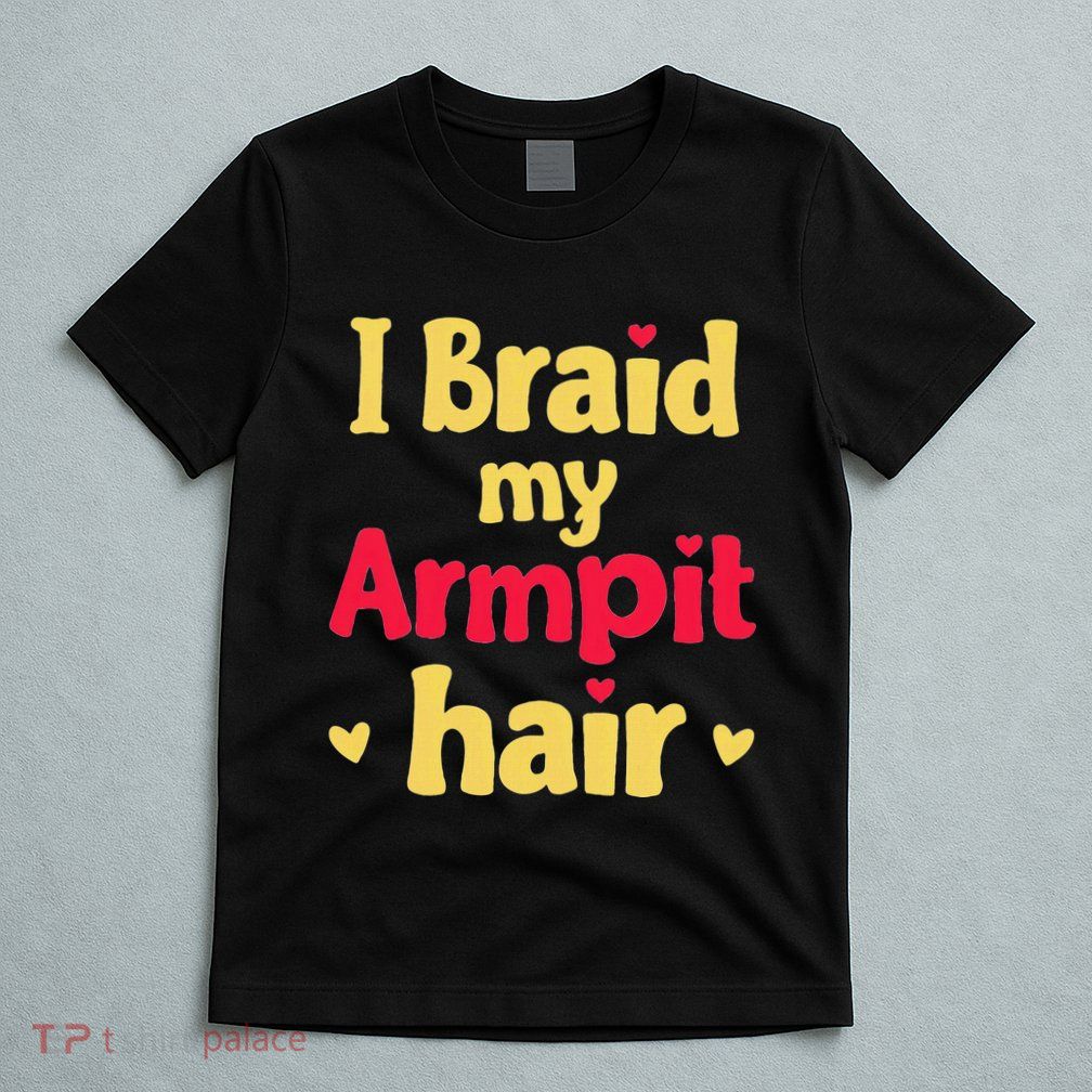 I Braid My Armpit Hair Funny Sarcastic Quote T-Shirt