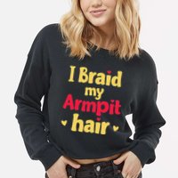 I Braid My Armpit Hair Funny Sarcastic Quote Cropped Pullover Crew
