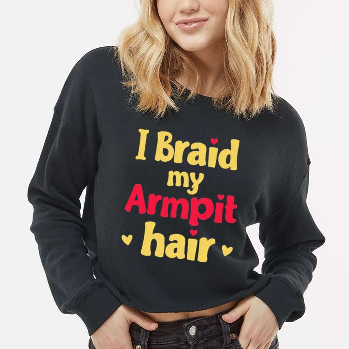 I Braid My Armpit Hair Funny Sarcastic Quote Cropped Pullover Crew