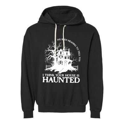 Ive Been Meaning To Tell You I Think Your House Is Haunted Garment-Dyed Fleece Hoodie