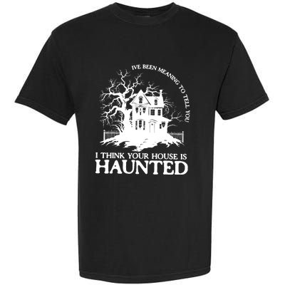 Ive Been Meaning To Tell You I Think Your House Is Haunted Garment-Dyed Heavyweight T-Shirt