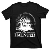 Ive Been Meaning To Tell You I Think Your House Is Haunted T-Shirt