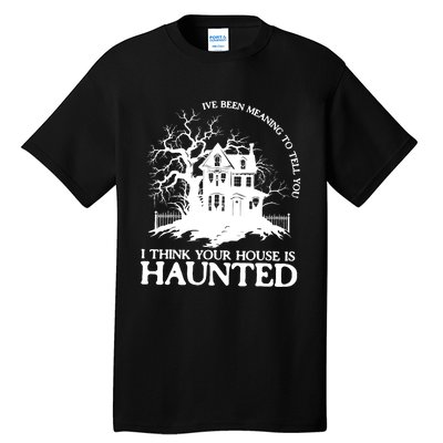 Ive Been Meaning To Tell You I Think Your House Is Haunted Tall T-Shirt