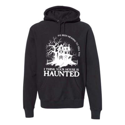 Ive Been Meaning To Tell You I Think Your House Is Haunted Premium Hoodie