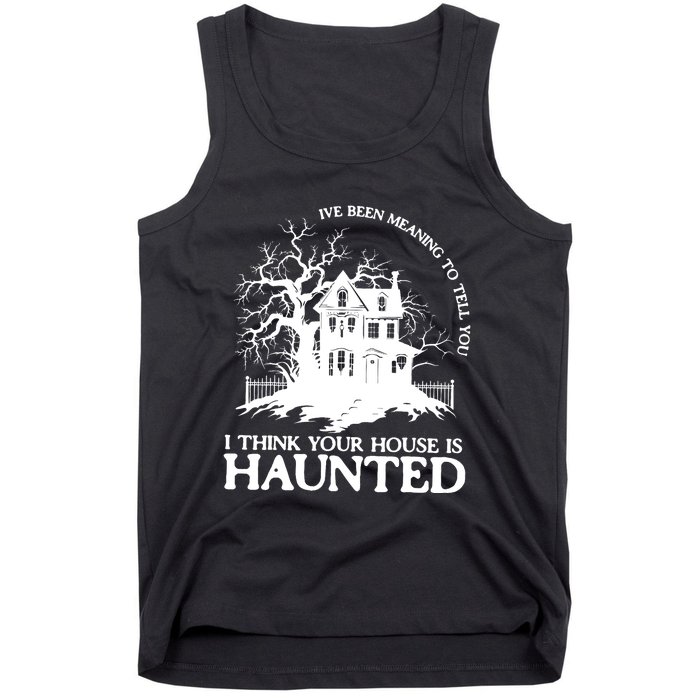 Ive Been Meaning To Tell You I Think Your House Is Haunted Tank Top