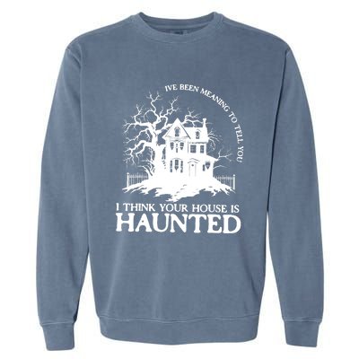 Ive Been Meaning To Tell You I Think Your House Is Haunted Garment-Dyed Sweatshirt