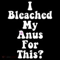 I Bleached My Anus For This Funny Anal Bleaching Performance Shirt