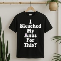 I Bleached My Anus For This Funny Anal Bleaching T-Shirt
