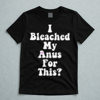 I Bleached My Anus For This Funny Anal Bleaching T-Shirt