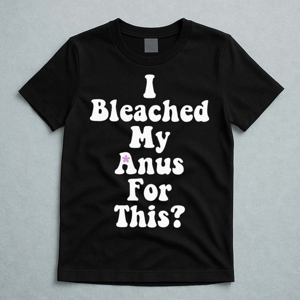 I Bleached My Anus For This Funny Anal Bleaching T-Shirt