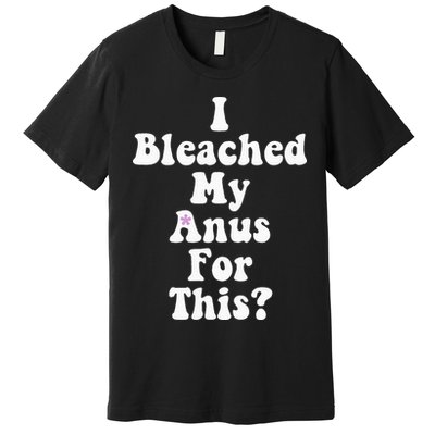 I Bleached My Anus For This Funny Anal Bleaching Premium T-Shirt