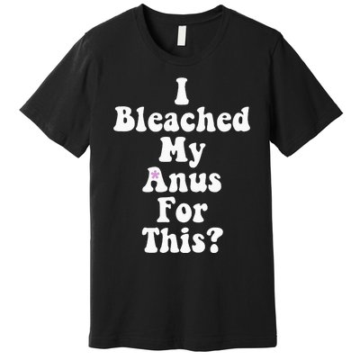 I Bleached My Anus For This Funny Anal Bleaching Premium T-Shirt