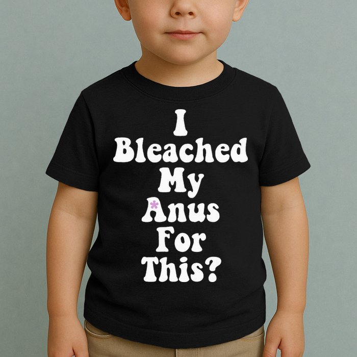 I Bleached My Anus For This Funny Anal Bleaching Toddler T-Shirt