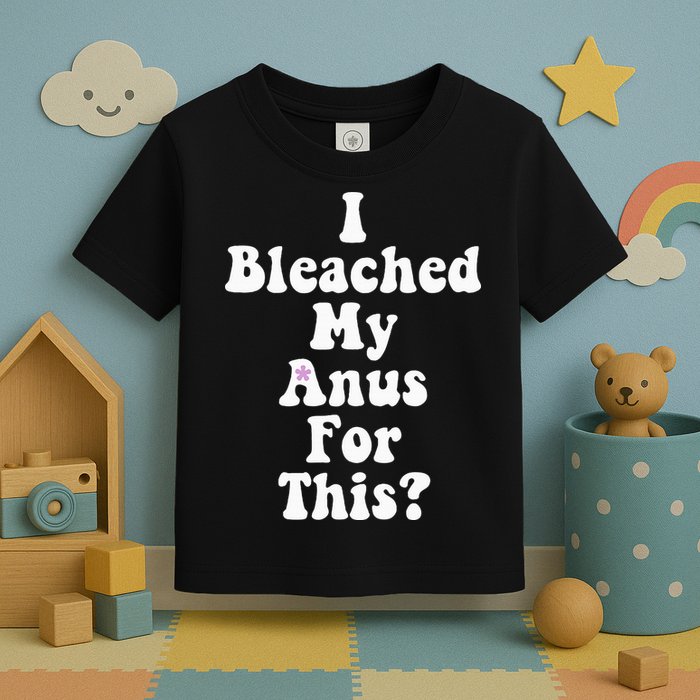 I Bleached My Anus For This Funny Anal Bleaching Toddler T-Shirt