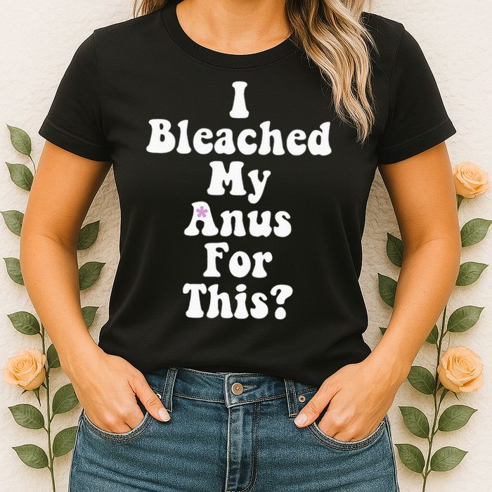I Bleached My Anus For This Funny Anal Bleaching Womens T-Shirt