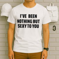 I’ve Been Nothing But Sexy To You T-Shirt