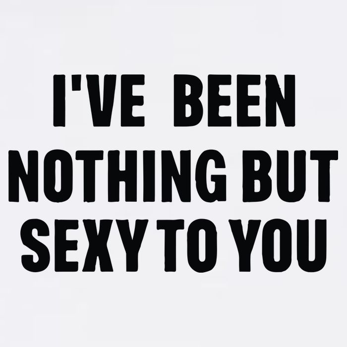 I’ve Been Nothing But Sexy To You T-Shirt