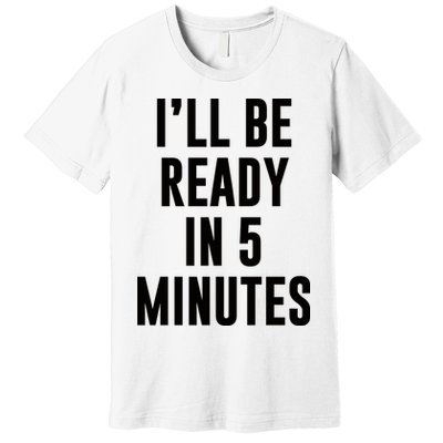 I'll Be Ready In 5 Minutes Funny White Lie Party Premium T-Shirt