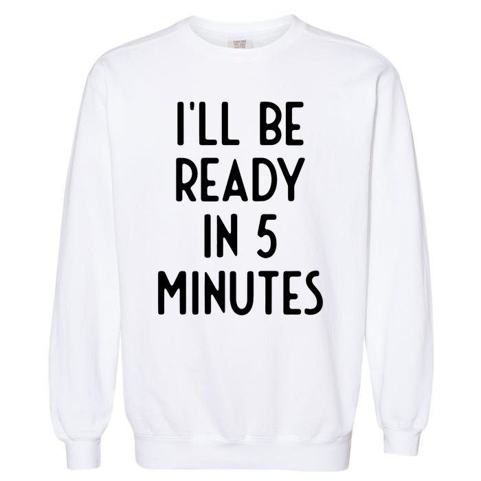 Ill Be Ready In 5 Minutes I Funny White Lie Party Garment-Dyed Sweatshirt