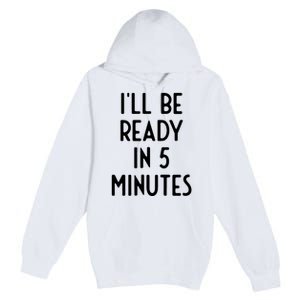 Ill Be Ready In 5 Minutes I Funny White Lie Party Premium Pullover Hoodie