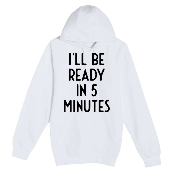 Ill Be Ready In 5 Minutes I Funny White Lie Party Premium Pullover Hoodie