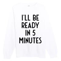 Ill Be Ready In 5 Minutes I Funny White Lie Party Premium Crewneck Sweatshirt