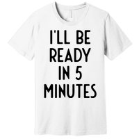 Ill Be Ready In 5 Minutes I Funny White Lie Party Premium T-Shirt