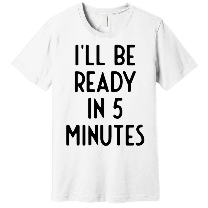 Ill Be Ready In 5 Minutes I Funny White Lie Party Premium T-Shirt