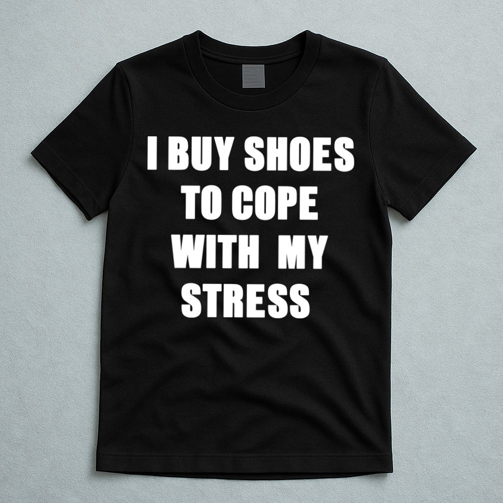 I BUY SHOES TO COPE WITH MY STRESS T-Shirt