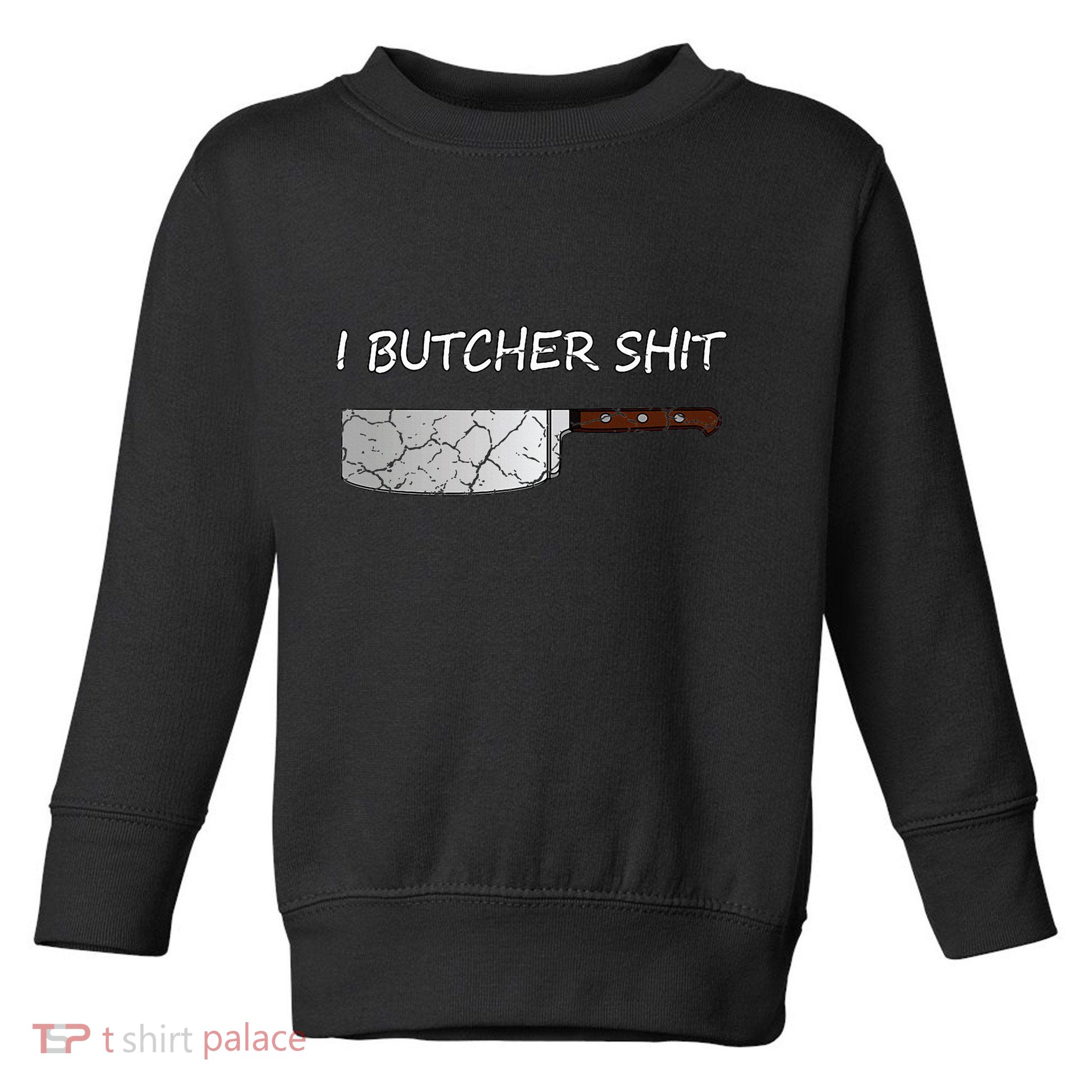 I Butcher Shit Funny Butcher Meat Cutter Gift Toddler Sweatshirt